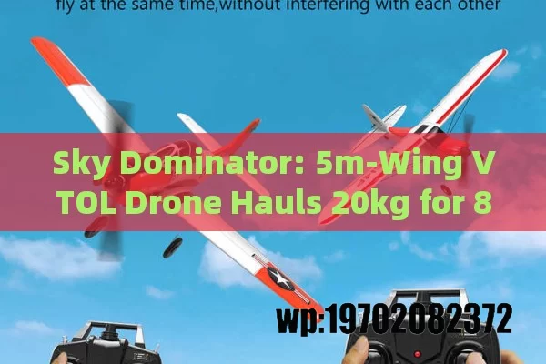 Sky Dominator: 5m-Wing VTOL Drone Hauls 20kg for 8 Hours Straight